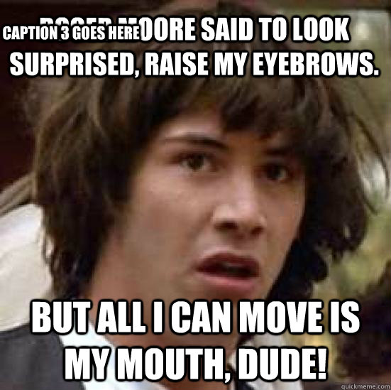 Roger Moore said to look surprised, raise my eyebrows. But all I can move is my mouth, dude! Caption 3 goes here  conspiracy keanu