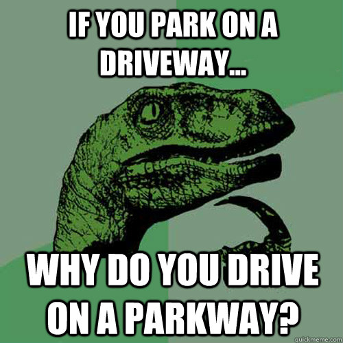 If you park on a driveway... why do you drive on a parkway?  Philosoraptor