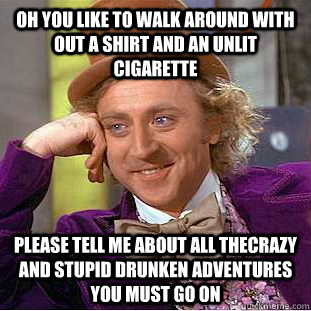 Oh you like to walk around with out a shirt and an unlit cigarette please tell me about all thecrazy and stupid drunken adventures you must go on  Condescending Wonka