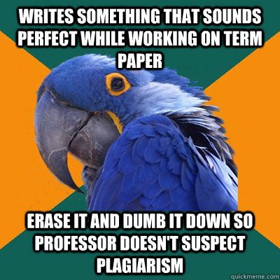 writes something that sounds perfect while working on term paper  erase it and dumb it down so professor doesn't suspect plagiarism  Paranoid Parrot