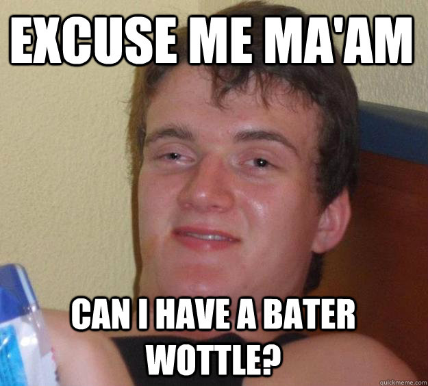 Excuse me Ma'am Can I have a bater wottle?   10 Guy