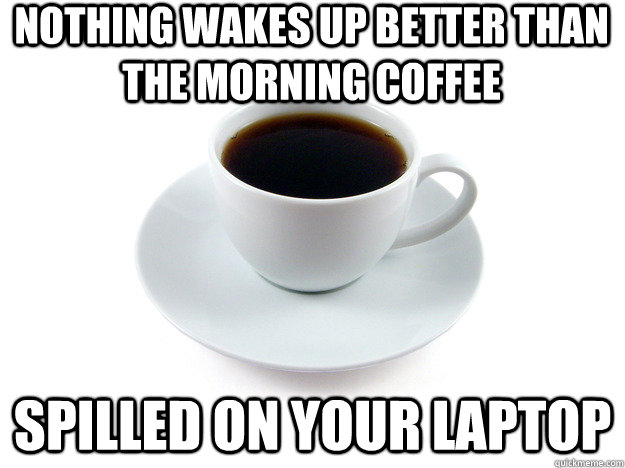 Nothing wakes up better than the morning coffee Spilled on your laptop  