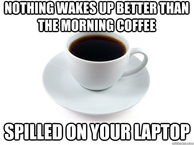 Nothing wakes up better than the morning coffee Spilled on your laptop - Nothing wakes up better than the morning coffee Spilled on your laptop  Scumbag Coffee Cup