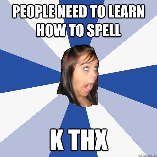 people need to learn how to spell k thx  Annoying Facebook Girl