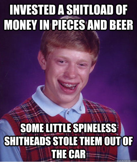 invested a shitload of money in pieces and beer some little spineless shitheads stole them out of the car  Bad Luck Brian