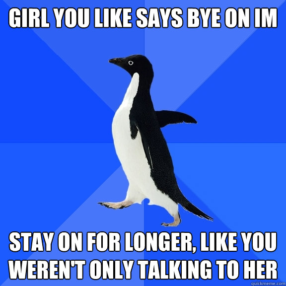 Girl you like says bye on im stay on for longer, like you weren't only talking to her  Socially Awkward Penguin