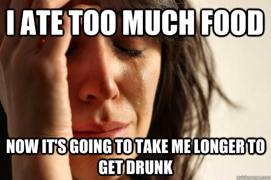 i ate too much food now it's going to take me longer to get drunk - i ate too much food now it's going to take me longer to get drunk  First World Problems