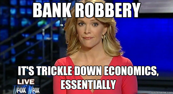 Bank robbery It's trickle down economics, essentially  essentially megyn kelly