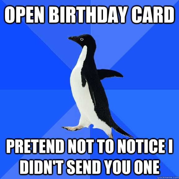 open birthday card pretend not to notice I didn't send you one  Socially Awkward Penguin
