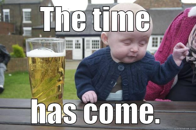 THE TIME HAS COME. drunk baby