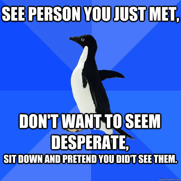 See person you just met, don't want to seem desperate, sit down and pretend you did't see them.   Socially Awkward Penguin
