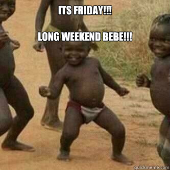 Its Friday!!!

Long Weekend BeBe!!!   Its friday niggas