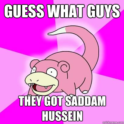 Guess what guys They got Saddam Hussein  Slowpoke