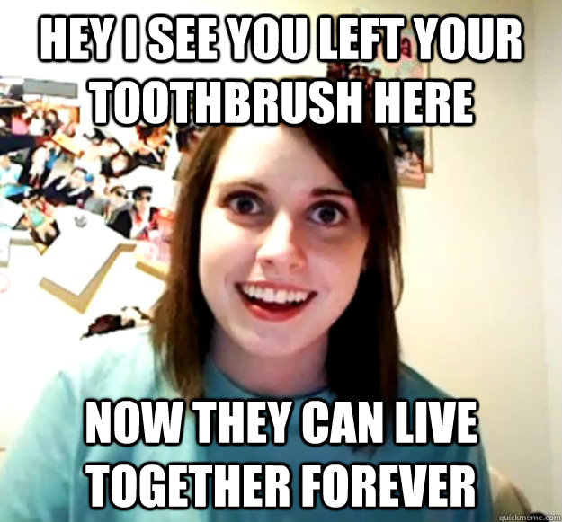 Hey i See you left your toothbrush here Now they can live together forever - Hey i See you left your toothbrush here Now they can live together forever  Overly Attached Girlfriend