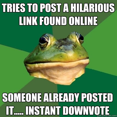 Tries to post a hilarious link found online Someone already posted it..... instant DOWNVOTE  Foul Bachelor Frog