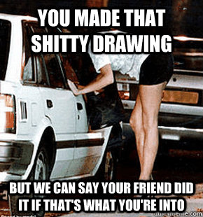You made that shitty drawing But we can say your friend did it if that's what you're into  FB karma whore