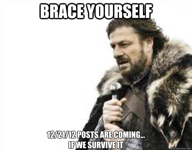 BRACE YOURSELf 12/21/12 posts are coming...
if we survive it  BRACE YOURSELFS