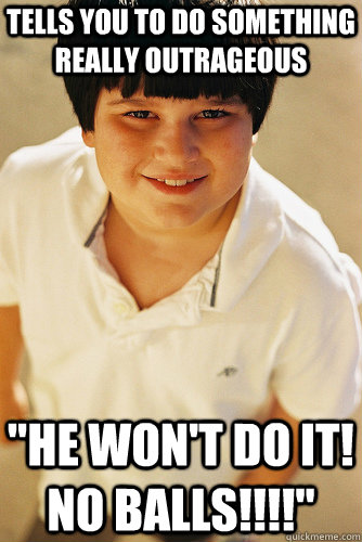 Tells you to do something really outrageous 