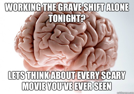 Working the grave shift alone tonight? Lets think about every scary movie you've ever seen - Working the grave shift alone tonight? Lets think about every scary movie you've ever seen  Scumbag brain on life