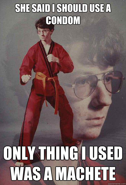 She said i should use a condom only thing i used was a machete   Karate Kyle