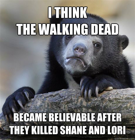 I think
The Walking Dead became believable after they killed Shane and Lori  Confession Bear