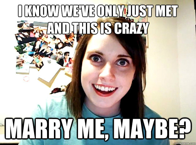 I know we've only just met
and this is crazy MArry me, maybe? - I know we've only just met
and this is crazy MArry me, maybe?  crazy girlfriend