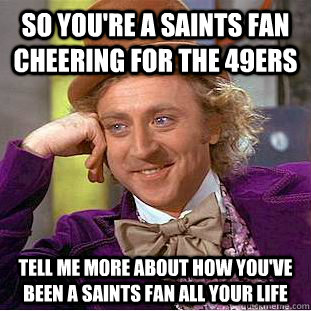 So you're a saints fan cheering for the 49ers Tell me more about how you've been a saints fan all your life  Condescending Wonka
