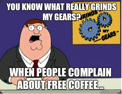 you know what really grinds my gears? When people complain about free coffee...  Grinds my gears