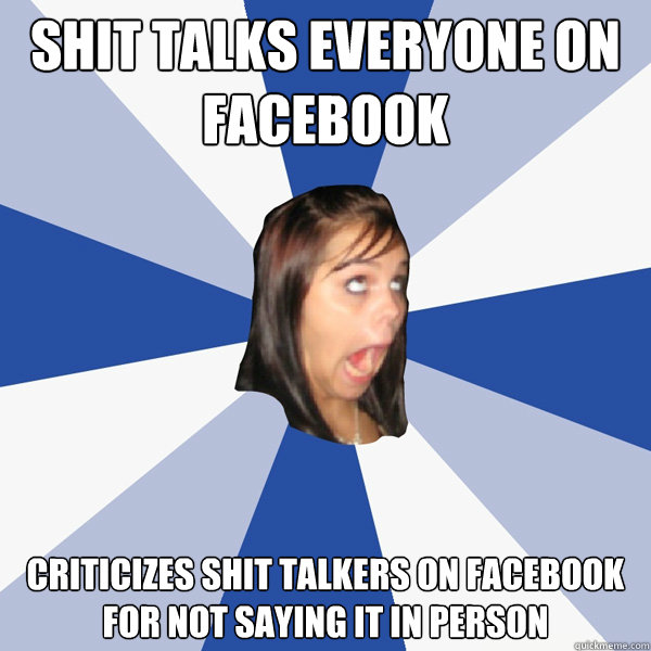 shit talks everyone on facebook criticizes shit talkers on facebook for not saying it in person  - shit talks everyone on facebook criticizes shit talkers on facebook for not saying it in person   Annoying Facebook Girl
