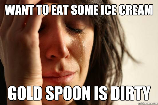 Want to eat some ice cream Gold spoon is dirty  First World Problems