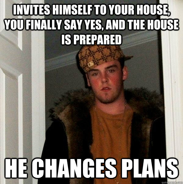 Invites himself to your house, you finally say yes, and the house is prepared He changes plans  Scumbag Steve