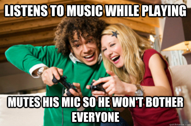 Listens to music while playing Mutes his mic so he won't bother everyone - Listens to music while playing Mutes his mic so he won't bother everyone  Good Guy Gamer