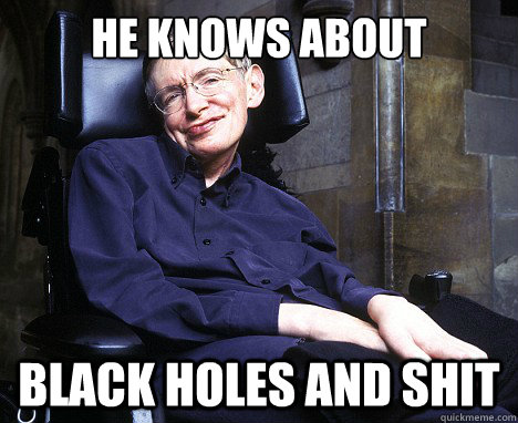 He knows about black holes and shit  Stephen Hawking - Shes Out of My League
