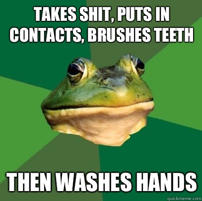 Takes shit, puts in contacts, brushes teeth Then washes hands  Foul Bachelor Frog