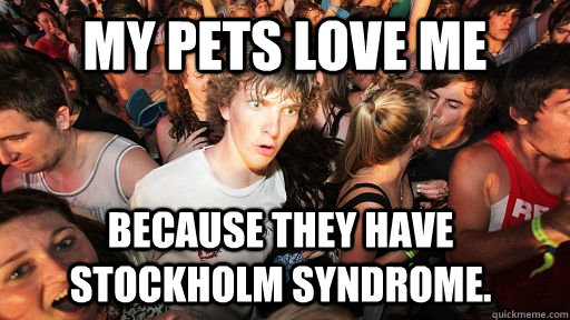 My pets love me because they have Stockholm syndrome.  Sudden Clarity Clarence