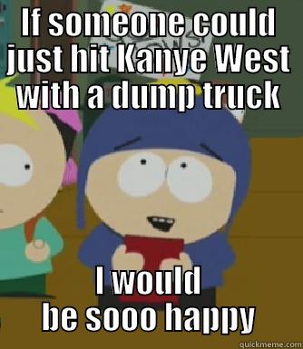 IF SOMEONE COULD JUST HIT KANYE WEST WITH A DUMP TRUCK I WOULD BE SOOO HAPPY Craig - I would be so happy