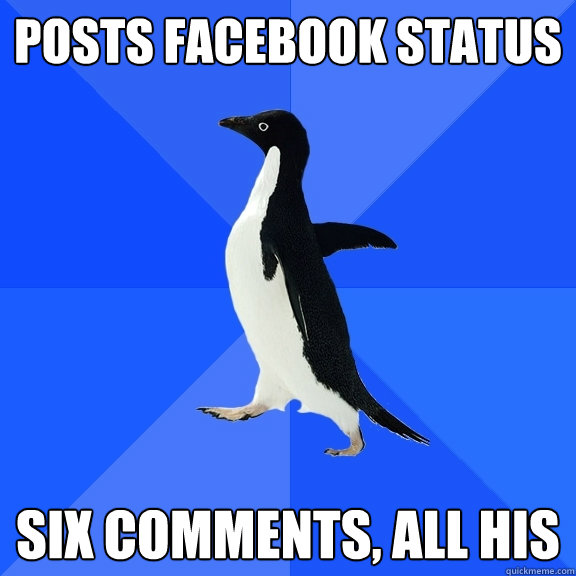 Posts Facebook status six comments, all his  Socially Awkward Penguin