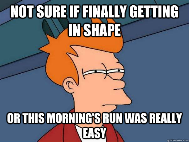 Not sure if finally getting in shape  Or this morning's run was really easy  Futurama Fry