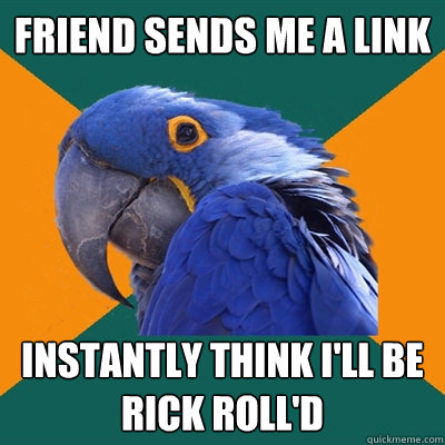 Friend sends me a link Instantly think I'll be Rick Roll'd  Paranoid Parrot