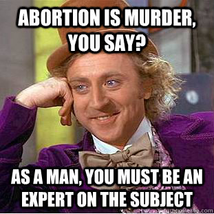 Abortion is murder, you say? As a man, you must be an expert on the subject  Creepy Wonka