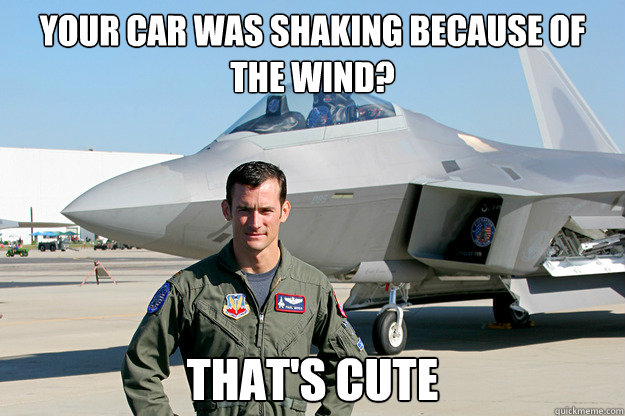 your car was shaking because of the wind? That's cute - your car was shaking because of the wind? That's cute  Unimpressed F-22 Pilot