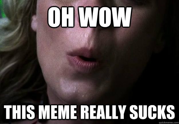 OH WOW This Meme Really Sucks  