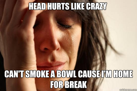 Head Hurts Like crazy can't smoke a bowl cause I'm home for break  First World Problems