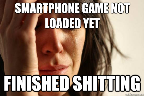 Smartphone game not 
loaded yet Finished shitting  First World Problems