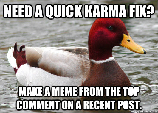 Need a quick karma fix? Make a meme from the top comment on a recent post.  Malicious Advice Mallard