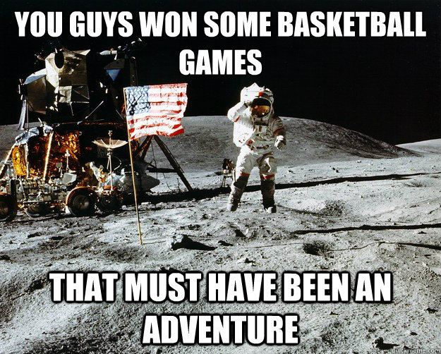 You guys won some basketball games that must have been an adventure   Unimpressed Astronaut