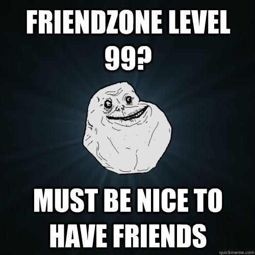 Friendzone level 99? Must be nice to have friends  - Friendzone level 99? Must be nice to have friends   Forever Alone