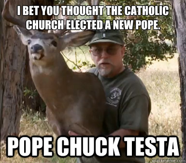 I bet you thought the Catholic Church elected a new Pope. POPE CHUCK TESTA - I bet you thought the Catholic Church elected a new Pope. POPE CHUCK TESTA  Chuck Testa