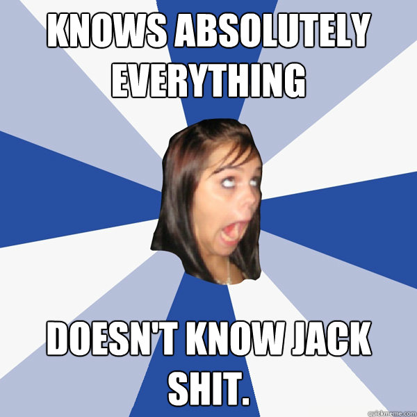 Knows absolutely everything Doesn't know jack shit.  Annoying Facebook Girl