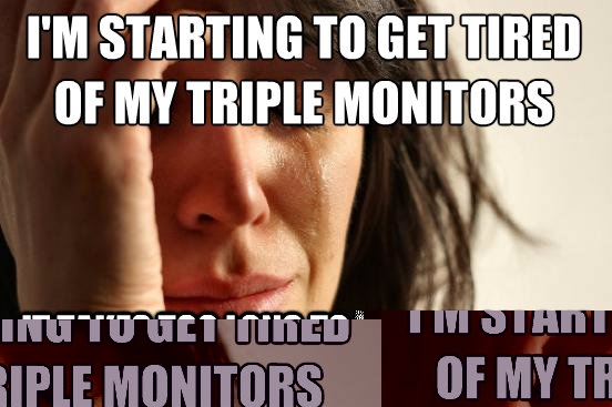 I'm starting to get tired of my triple monitors It takes too long to look from one screen to another  First World Problems